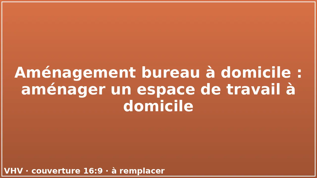 Aménagement bureau à domicile : aménager un espace de travail à domicile