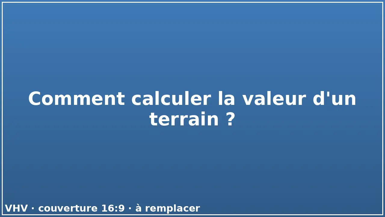 Comment calculer la valeur d'un terrain ?
