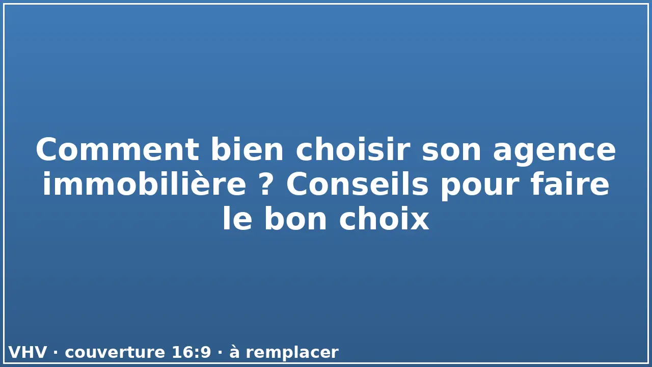 Comment bien choisir son agence immobilière ? Conseils pour faire le bon choix