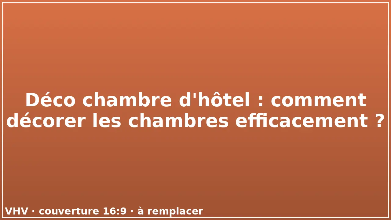 Déco chambre d'hôtel : comment décorer les chambres efficacement ?