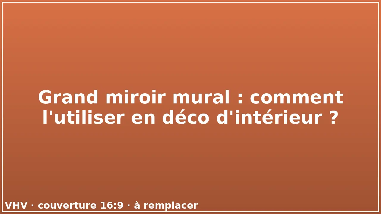 Grand miroir mural : comment l'utiliser en déco d'intérieur ?