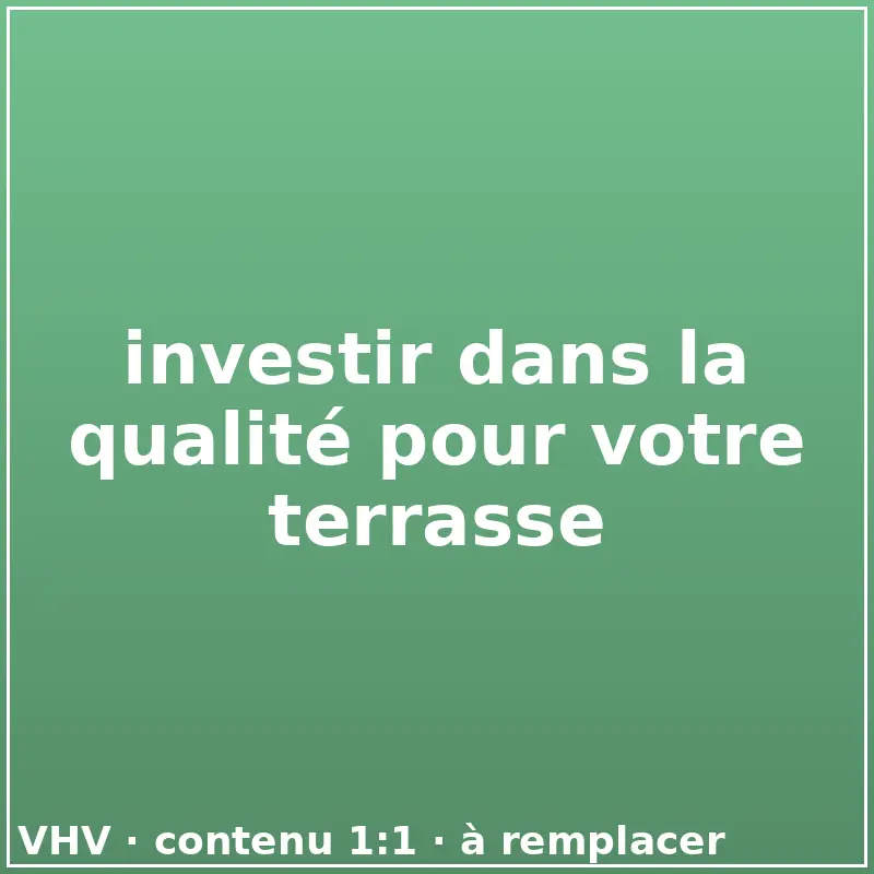 investir dans la qualité pour votre terrasse