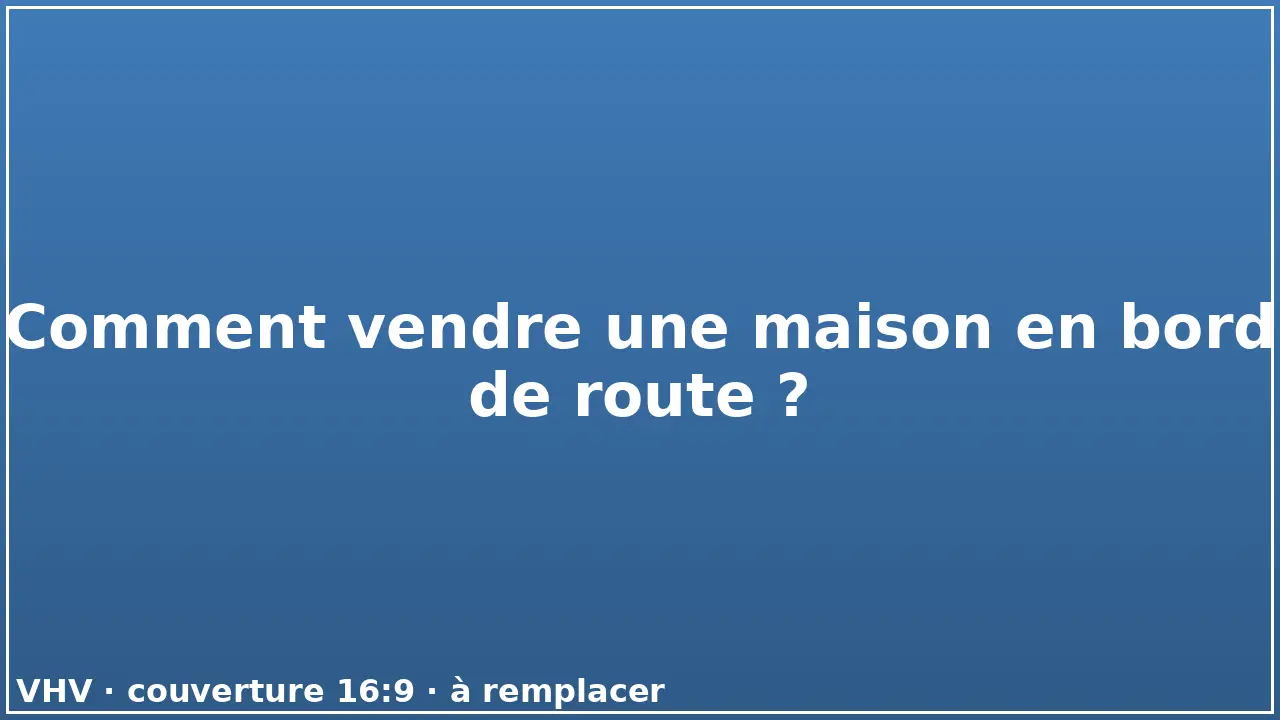 Comment vendre une maison en bord de route ?