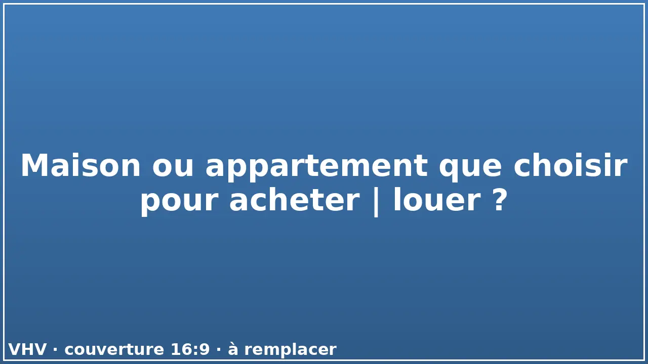 Maison ou appartement que choisir pour acheter | louer ?
